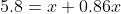 5.8=x+0.86x