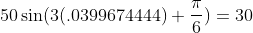 50\sin(3(.0399674444)+\frac{\pi}{6})=30