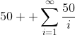 50+ \sum^{\infty}_{i=1}\frac{50}{i}