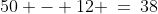 50 - 12 \:=\:38
