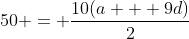 50 = \frac{10(a + 9d)}{2}