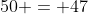 50 = 47