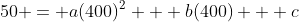 50 = a(400)^2 + b(400) + c