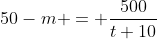 50-m = \dfrac{500}{t+10}