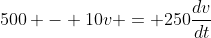 500 - 10v = 250\frac{dv}{dt}