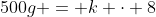 500g = k \cdot 8