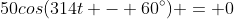 50cos(314t - 60^\circ) = 0