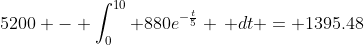 5200 - \int_0^{10} 880e^{-\frac{t}{5}} \, dt = 1395.48