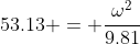 53.13 = \frac{\omega^2}{9.81}