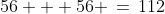 56 + 56 \,=\,112