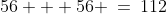 56 + 56 \:=\:112