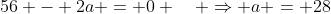 56 - 2a = 0 \quad \Rightarrow a = 28