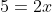 5=2x