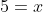 5=x