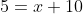 5=x+10