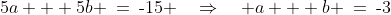 {\color{blue}[3] - [2]}\!:\;\;5a + 5b \:=\:\text{-}15 \quad\Rightarrow\quad a + b \:=\:\text{-}3\;\;{\color{blue}[5]} 