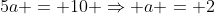 5a = 10 \Rightarrow a = 2
