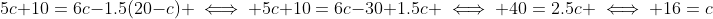 5c+10=6c-1.5(20-c) \iff 5c+10=6c-30+1.5c \iff 40=2.5c \iff 16=c