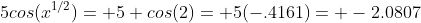 5cos(x^{1/2})= 5 cos(2)= 5(-.4161)= -2.0807