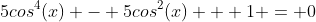 5cos^4(x) - 5cos^2(x) + 1 = 0