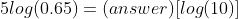 5log(0.65)=(answer)[log(10)]