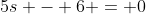 5s - 6 = 0
