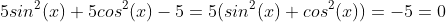 5sin^{2}(x)+5cos^{2}(x)-5=5(sin^{2}(x)+cos^{2}(x))=-5=0
