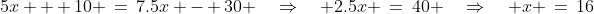 5x + 10 \:=\:7.5x - 30 \quad\Rightarrow\quad 2.5x \:=\:40 \quad\Rightarrow\quad x \:=\:16