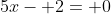 5x- 2= 0