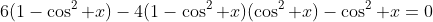 6(1-\cos^2 x)-4(1-\cos^2 x)(\cos^2 x)-\cos^2 x=0