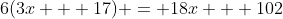 6(3x + 17) = 18x + 102