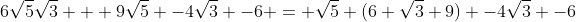 6\sqrt{5}\sqrt{3} + 9\sqrt{5} -4\sqrt{3} -6 = \sqrt{5} (6 \sqrt{3}+9) -4\sqrt{3} -6