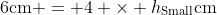 6\textrm{cm} = 4 \times h_{\textrm{Small}}\textrm{cm}