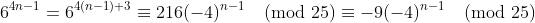 6^{4n-1}=6^{4(n-1)+3}\equiv216(-4)^{n-1}\pmod{25}\equiv-9(-4)^{n-1}\pmod{25}