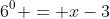 6^0 = x-3