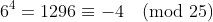 6^4=1296\equiv-4\pmod{25}