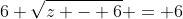 6 \sqrt{z - 6} = 6