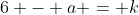 6 - a = k