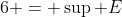 6 = \sup E