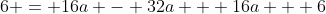6 = 16a - 32a + 16a + 6