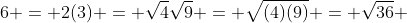 6 = 2(3) = \sqrt{4}\sqrt{9} = \sqrt{(4)(9)} = \sqrt{36} 