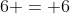 6 = 6