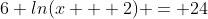 6 ln(x + 2) = 24