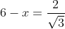 6-x=\frac{2}{\sqrt{3}}