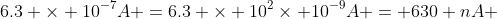 6.3 \times 10^{-7}A =6.3 \times 10^{2}\times 10^{-9}A = 630 nA 