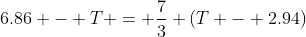 6.86 - T = \frac73 (T - 2.94)
