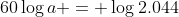 60\log{a} = \log{2.044}