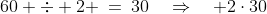 60 \div 2 \:=\:30\quad\Rightarrow\quad 2\cdot30