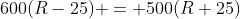 600(R-25) = 500(R+25)