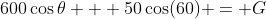 600\cos{\theta} + 50\cos(60) = G